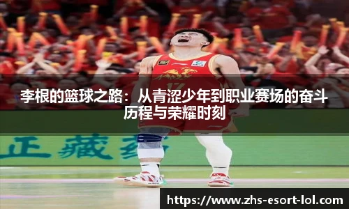 李根的篮球之路：从青涩少年到职业赛场的奋斗历程与荣耀时刻