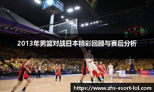 2013年男篮对战日本精彩回顾与赛后分析