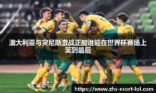 澳大利亚与突尼斯激战正酣谁能在世界杯赛场上笑到最后