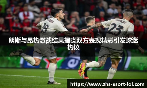 朗斯与昂热激战结果揭晓双方表现精彩引发球迷热议
