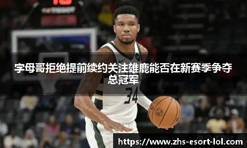 字母哥拒绝提前续约关注雄鹿能否在新赛季争夺总冠军
